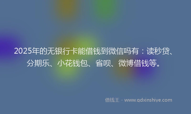 2025年的无银行卡能借钱到微信吗有：读秒贷、分期乐、小花钱包、省呗、微博借钱等。