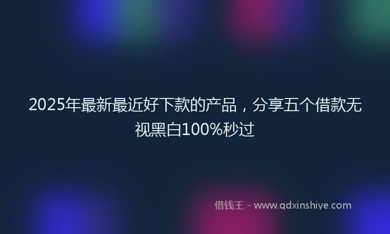 2025年最新最近好下款的产品，分享五个借款无视黑白100%秒过
