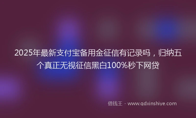 2025年最新支付宝备用金征信有记录吗，归纳五个真正无视征信黑白100%秒下网贷