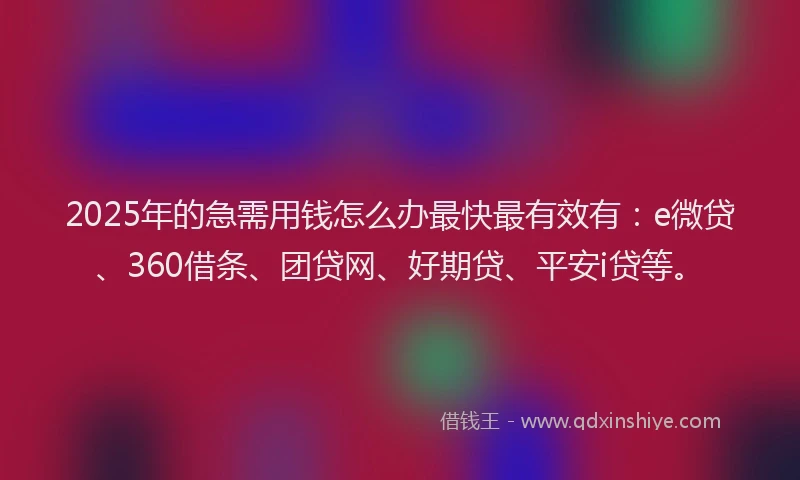 2025年的急需用钱怎么办最快最有效有：e微贷、360借条、团贷网、好期贷、平安i贷等。
