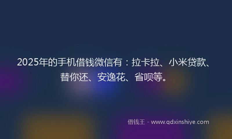 2025年的手机借钱微信有：拉卡拉、小米贷款、替你还、安逸花、省呗等。