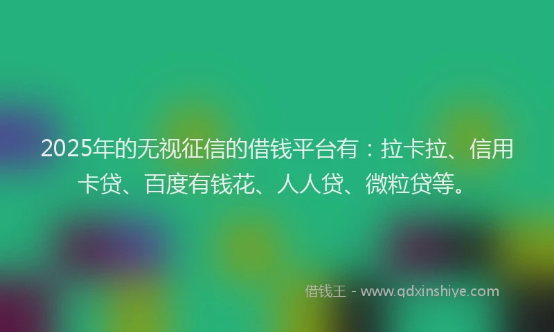 2025年的无视征信的借钱平台有：拉卡拉、信用卡贷、百度有钱花、人人贷、微粒贷等。