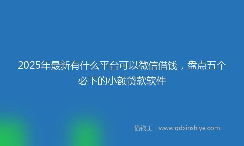 2025年最新有什么平台可以微信借钱，盘点五个必下的小额贷款软件