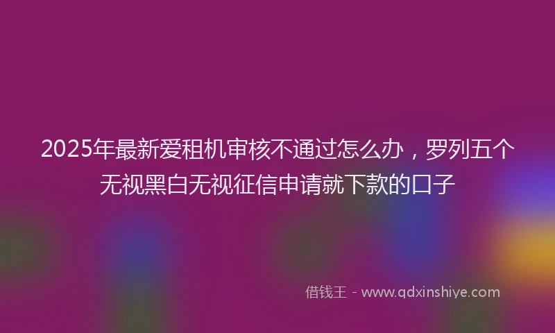 2025年最新爱租机审核不通过怎么办，罗列五个无视黑白无视征信申请就下款的口子