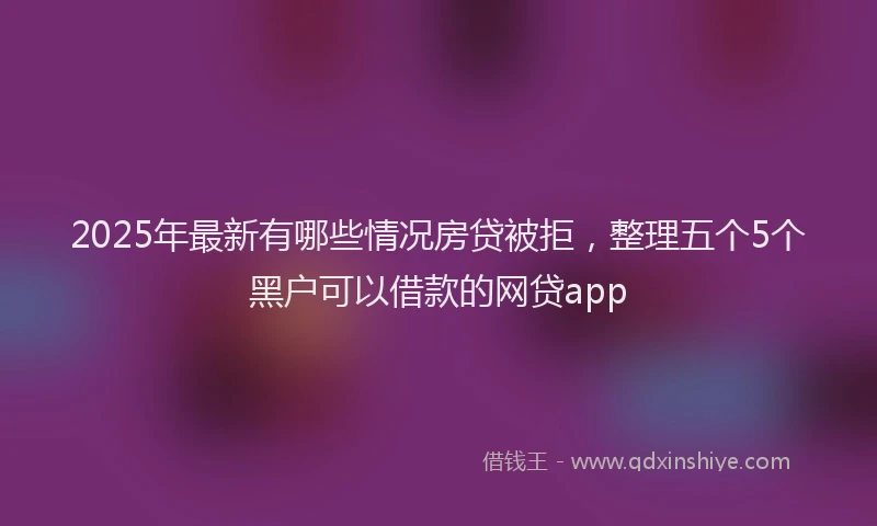 2025年最新有哪些情况房贷被拒，整理五个5个黑户可以借款的网贷app