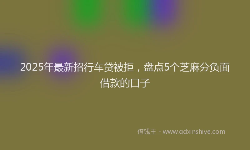 2025年最新招行车贷被拒，盘点5个芝麻分负面借款的口子