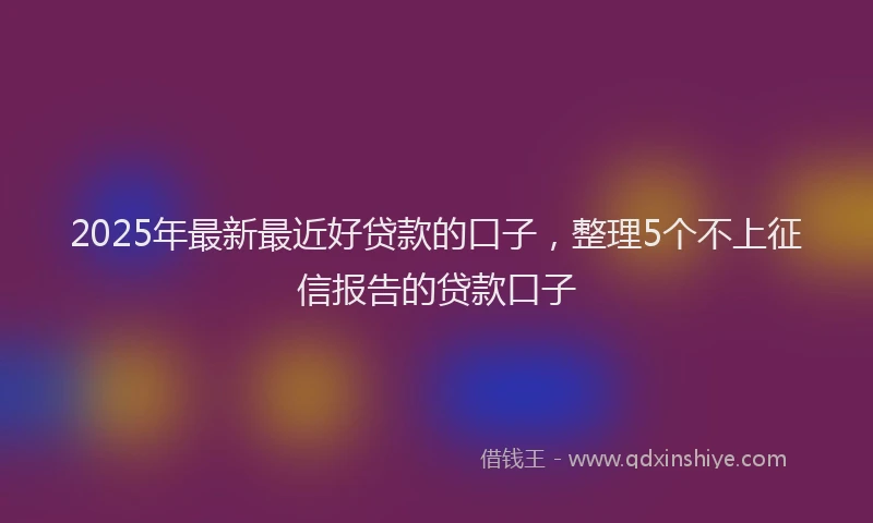 2025年最新最近好贷款的口子，整理5个不上征信报告的贷款口子