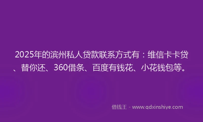 2025年的滨州私人贷款联系方式有：维信卡卡贷、替你还、360借条、百度有钱花、小花钱包等。