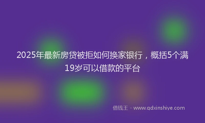 2025年最新房贷被拒如何换家银行，概括5个满19岁可以借款的平台