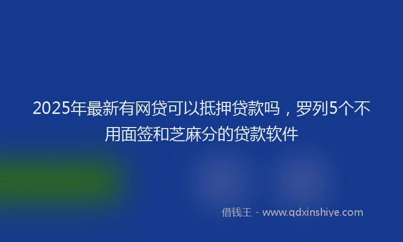 2025年最新有网贷可以抵押贷款吗，罗列5个不用面签和芝麻分的贷款软件