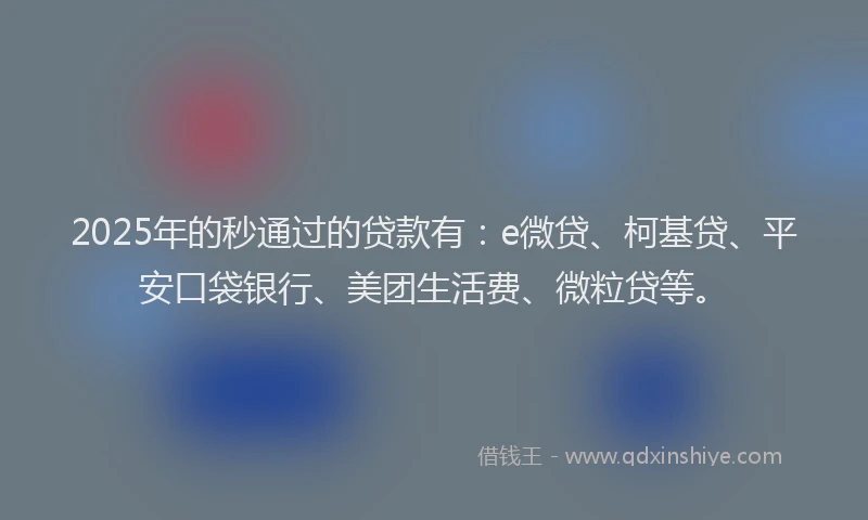 2025年的秒通过的贷款有：e微贷、柯基贷、平安口袋银行、美团生活费、微粒贷等。