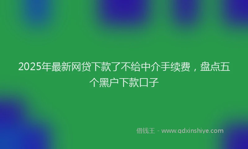2025年最新网贷下款了不给中介手续费，盘点五个黑户下款口子