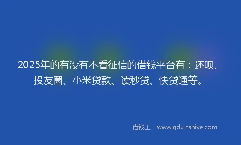 2025年的有没有不看征信的借钱平台有:还呗、投友圈、小米贷款、读秒贷、快贷通等。