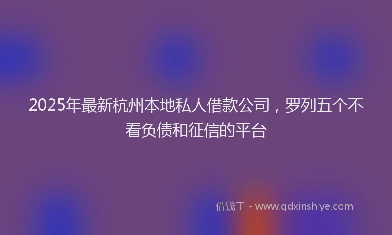 2025年最新杭州本地私人借款公司，罗列五个不看负债和征信的平台