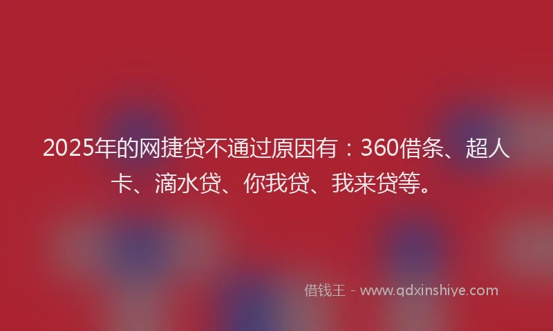 2025年的网捷贷不通过原因有：360借条、超人卡、滴水贷、你我贷、我来贷等。
