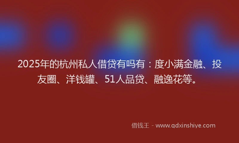 2025年的杭州私人借贷有吗有：度小满金融、投友圈、洋钱罐、51人品贷、融逸花等。