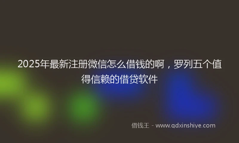 2025年最新注册微信怎么借钱的啊，罗列五个值得信赖的借贷软件