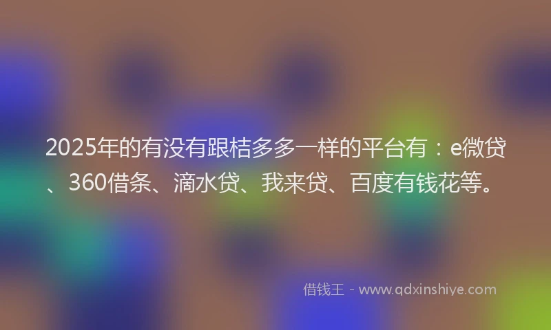 2025年的有没有跟桔多多一样的平台有：e微贷、360借条、滴水贷、我来贷、百度有钱花等。