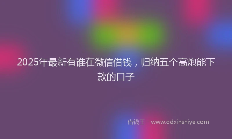 2025年最新有谁在微信借钱，归纳五个高炮能下款的口子