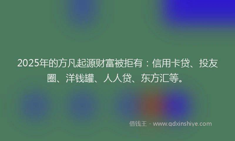 2025年的方凡起源财富被拒有:信用卡贷、投友圈、洋钱罐、人人贷、东方汇等。