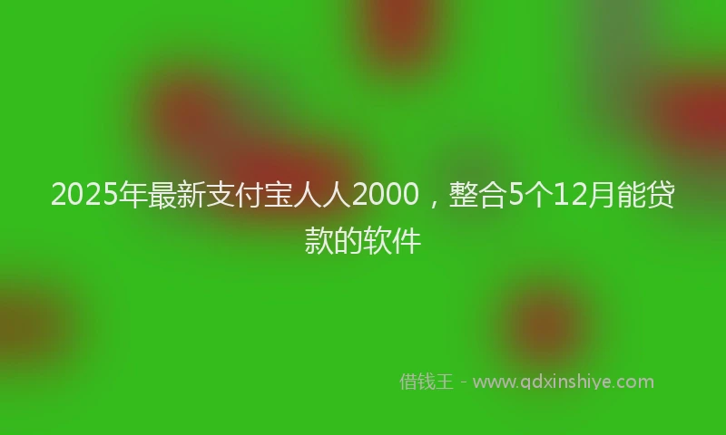 2025年最新支付宝人人2000，整合5个12月能贷款的软件