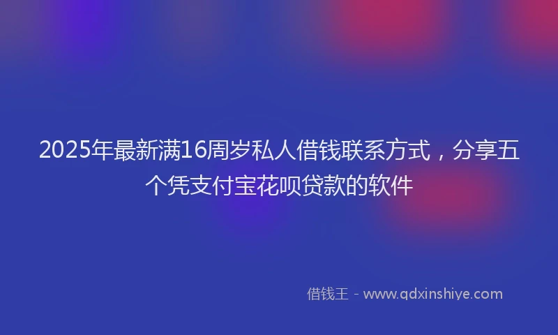 2025年最新满16周岁私人借钱联系方式，分享五个凭支付宝花呗贷款的软件