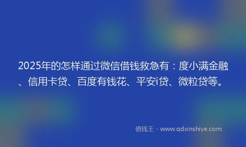 2025年的怎样通过微信借钱救急有：度小满金融、信用卡贷、百度有钱花、平安i贷、微粒贷等。