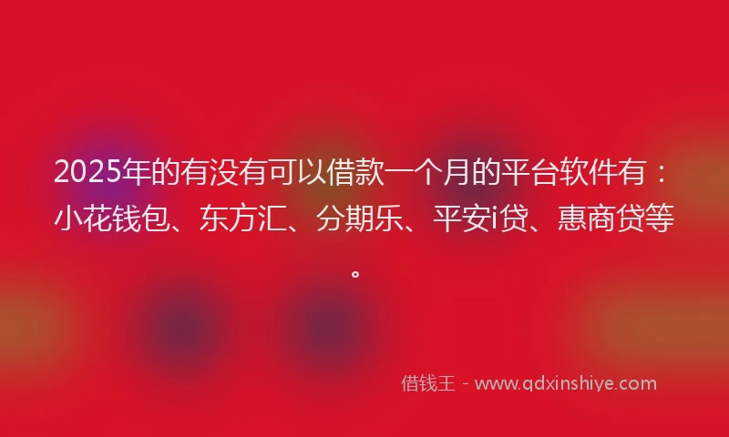 2025年的有没有可以借款一个月的平台软件有：小花钱包、东方汇、分期乐、平安i贷、惠商贷等。