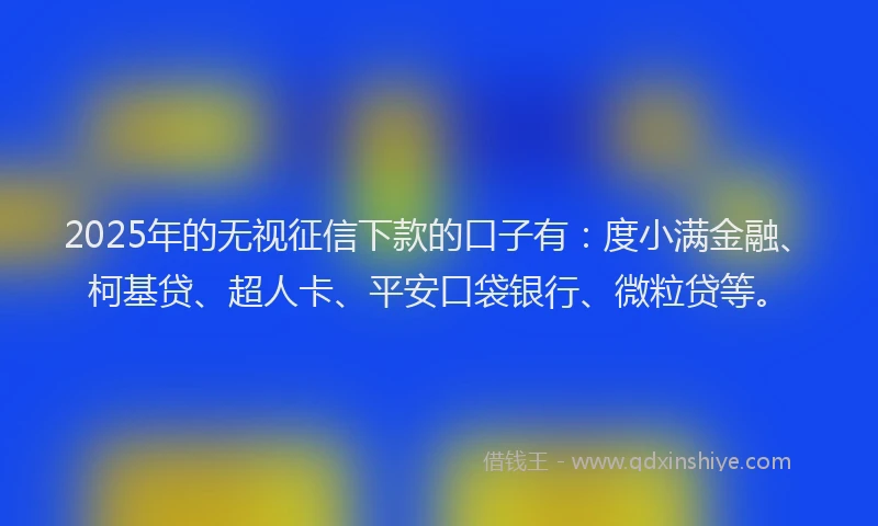 2025年的无视征信下款的口子有：度小满金融、柯基贷、超人卡、平安口袋银行、微粒贷等。
