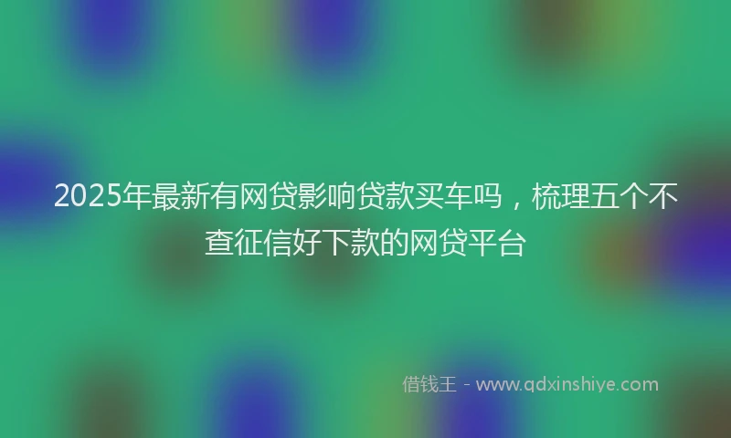 2025年最新有网贷影响贷款买车吗，梳理五个不查征信好下款的网贷平台