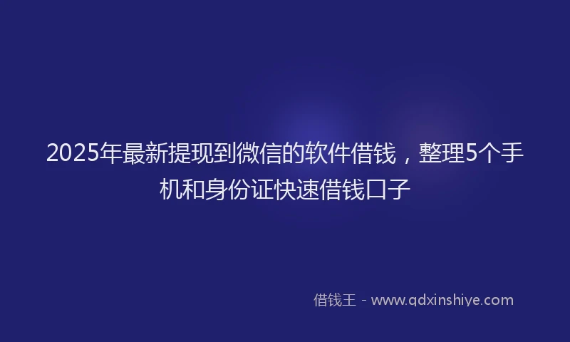 2025年最新提现到微信的软件借钱，整理5个手机和身份证快速借钱口子