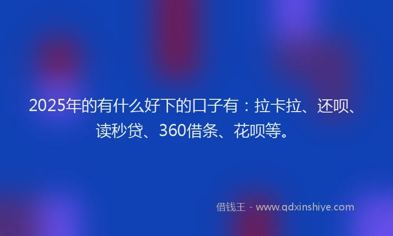 2025年的有什么好下的口子有：拉卡拉、还呗、读秒贷、360借条、花呗等。