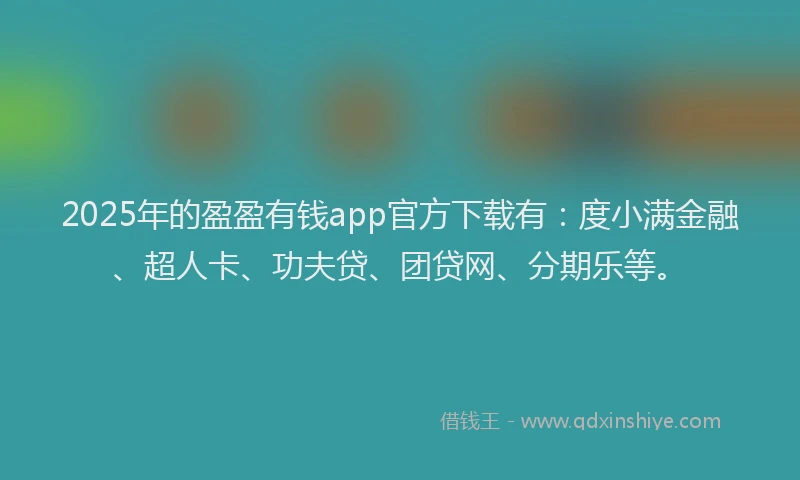 2025年的盈盈有钱app官方下载有：度小满金融、超人卡、功夫贷、团贷网、分期乐等。