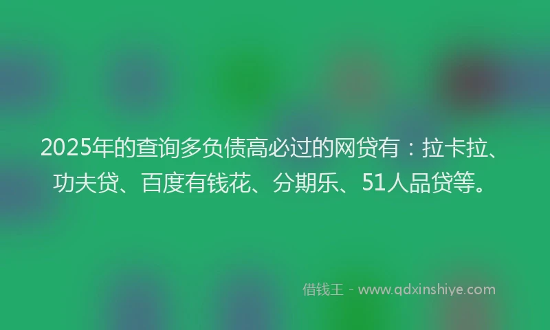 2025年的查询多负债高必过的网贷有：拉卡拉、功夫贷、百度有钱花、分期乐、51人品贷等。