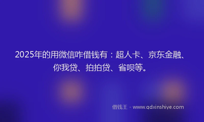 2025年的用微信咋借钱有：超人卡、京东金融、你我贷、拍拍贷、省呗等。