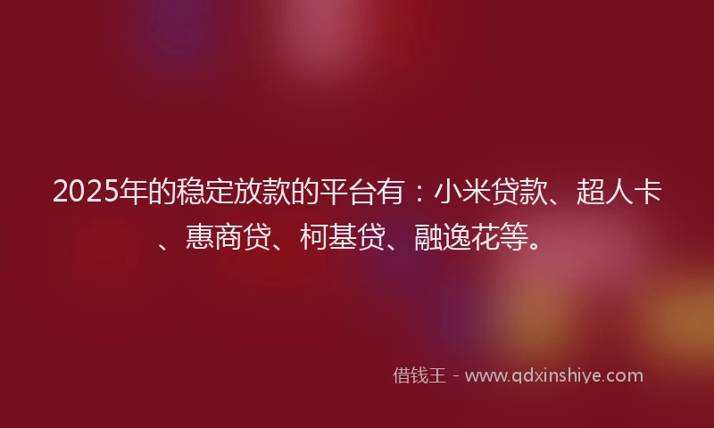 2025年的稳定放款的平台有：小米贷款、超人卡、惠商贷、柯基贷、融逸花等。