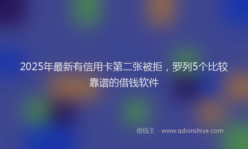 2025年最新有信用卡第二张被拒，罗列5个比较靠谱的借钱软件