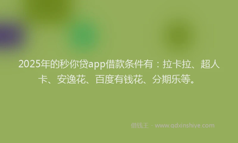 2025年的秒你贷app借款条件有：拉卡拉、超人卡、安逸花、百度有钱花、分期乐等。