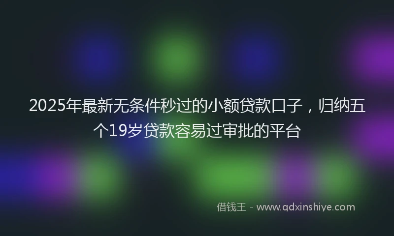 2025年最新无条件秒过的小额贷款口子，归纳五个19岁贷款容易过审批的平台