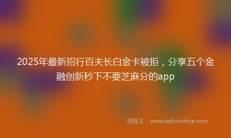 2025年最新招行百夫长白金卡被拒，分享五个金融创新秒下不要芝麻分的app