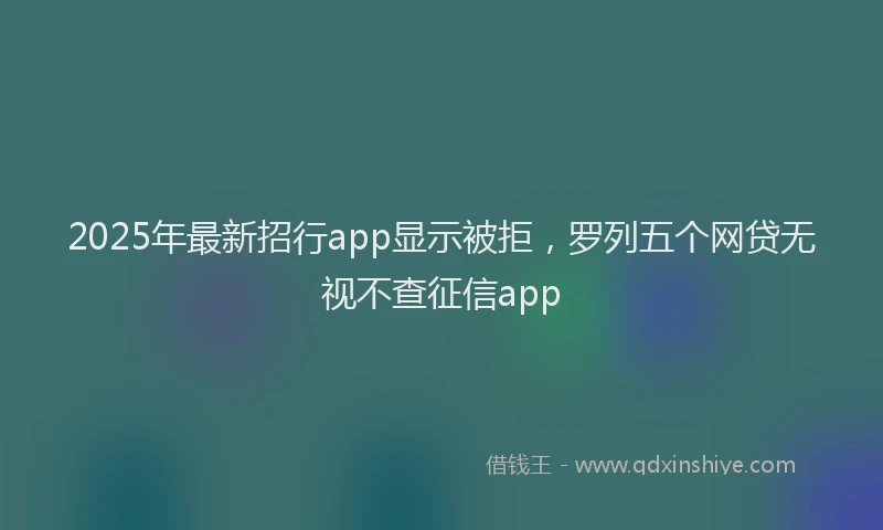 2025年最新招行app显示被拒，罗列五个网贷无视不查征信app