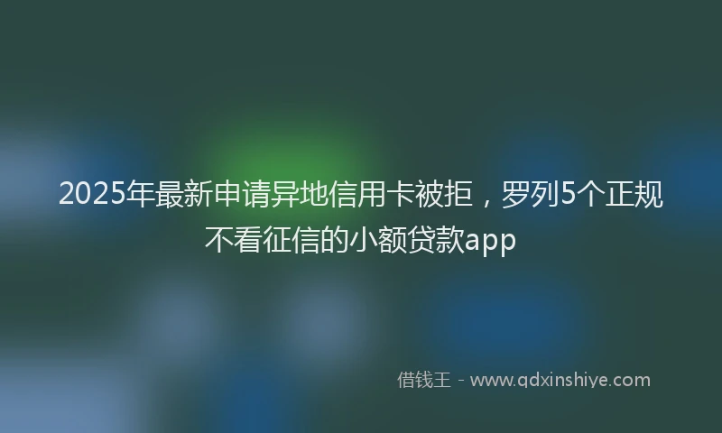 2025年最新申请异地信用卡被拒，罗列5个正规不看征信的小额贷款app