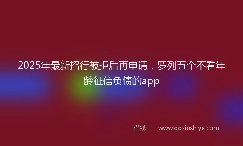 2025年最新招行被拒后再申请，罗列五个不看年龄征信负债的app