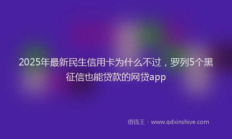 2025年最新民生信用卡为什么不过，罗列5个黑征信也能贷款的网贷app