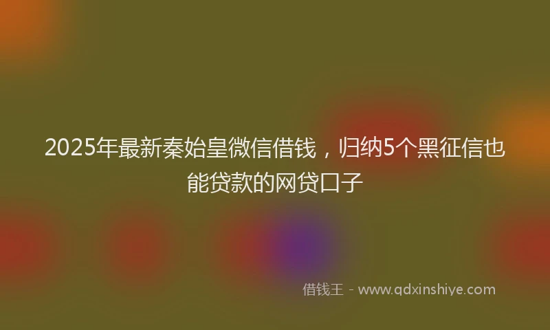 2025年最新秦始皇微信借钱，归纳5个黑征信也能贷款的网贷口子