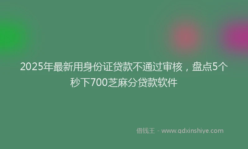 2025年最新用身份证贷款不通过审核，盘点5个秒下700芝麻分贷款软件