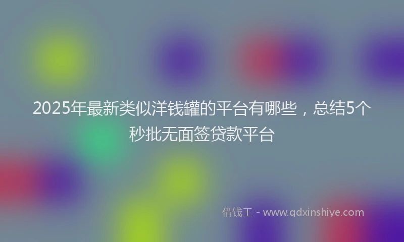 2025年最新类似洋钱罐的平台有哪些，总结5个秒批无面签贷款平台