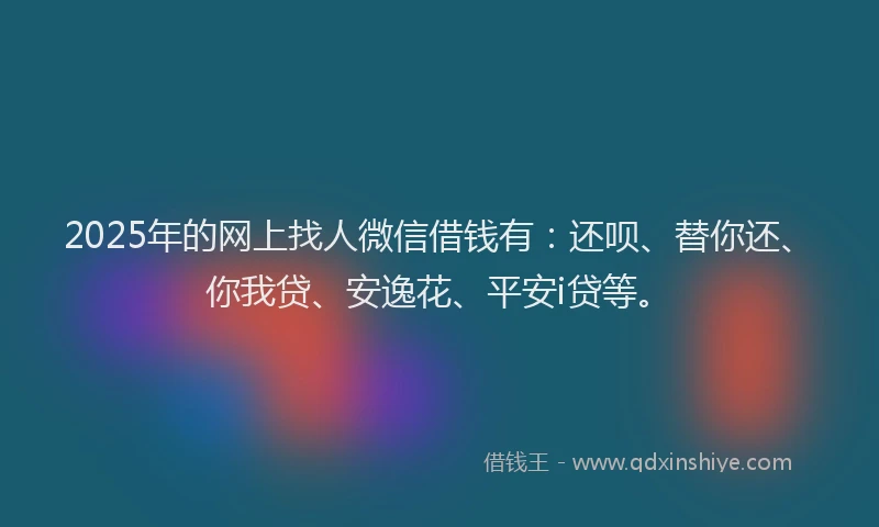 2025年的网上找人微信借钱有：还呗、替你还、你我贷、安逸花、平安i贷等。