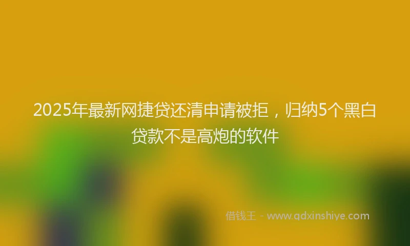 2025年最新网捷贷还清申请被拒,归纳5个黑白贷款不是高炮的软件