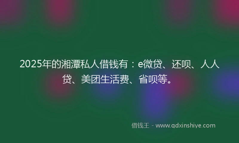 2025年的湘潭私人借钱有：e微贷、还呗、人人贷、美团生活费、省呗等。